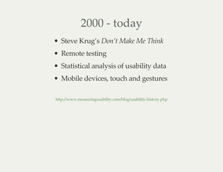 2000 - today
Steve Krug’s Don’t Make Me Think
Remote testing
Statistical analysis of usability data
Mobile devices, touch and gestures
http://www.measuringusability.com/blog/usability-history.php
 