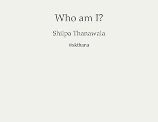 Who am I?
Shilpa Thanawala
@skthana
 