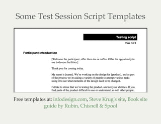 Some Test Session Script Templates
Free templates at: , ,infodesign.com Steve Krug's site Book site
guide by Rubin, Chisnell & Spool
 