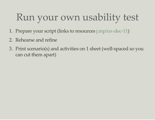 Run your own usability test
1. Prepare your script (links to resources )
2. Rehearse and refine
3. Print scenario(s) and activities on 1 sheet (well-spaced so you
can cut them apart)
j.mp/ux-dec-11
 