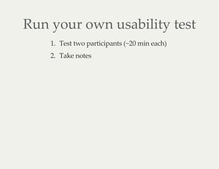 Run your own usability test
1. Test two participants (~20 min each)
2. Take notes
 