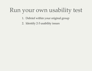 Run your own usability test
1. Debrief within your original group
2. Identify 2-3 usability issues
 