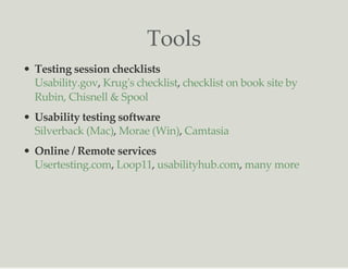 Tools
Testing session checklists
, ,
Usability testing software
, ,
Online / Remote services
, , ,
Usability.gov Krug's checklist checklist on book site by
Rubin, Chisnell & Spool
Silverback (Mac) Morae (Win) Camtasia
Usertesting.com Loop11 usabilityhub.com many more
 