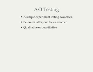 A/B Testing
A simple experiment testing two cases.
Before vs. after, one fix vs. another
Qualitative or quantitative
 
