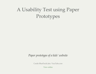 A Usability Test using Paper
Prototypes
Paper prototype of a kids’ website
Credit: BlueDuckLabs / YouTube.com
View online
 