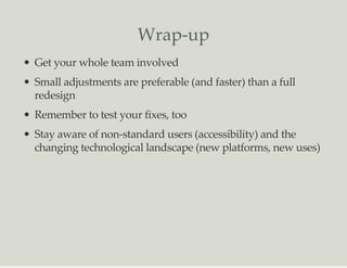 Wrap-up
Get your whole team involved
Small adjustments are preferable (and faster) than a full
redesign
Remember to test your fixes, too
Stay aware of non-standard users (accessibility) and the
changing technological landscape (new platforms, new uses)
 