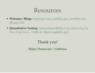 Resources
Websites / Blogs: , ,
,
Quantitative Testing: ,
,
nngroup.com usability.gov sensible.com
(Krug) UIE
measuringusability.com Measuring the
User Experience – Tullis & Albert usability.gov
Thank you!
Shilpa Thanawala | @skthana
 