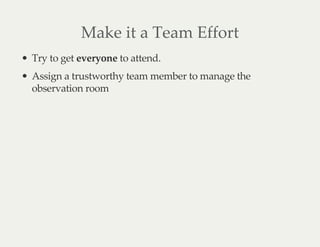 Make it a Team Effort
Try to get everyone to attend.
Assign a trustworthy team member to manage the
observation room
 