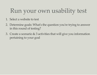 Run your own usability test
1. Select a website to test
2. Determine goals: What's the question you're trying to answer
in...