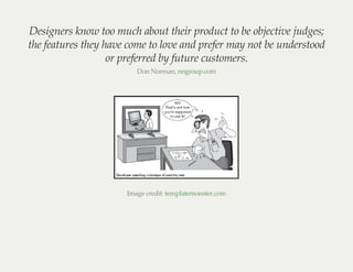 Designers know too much about their product to be objective judges;
the features they have come to love and prefer may not...