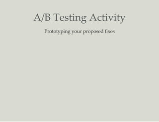 A/B Testing Activity
Prototyping your proposed fixes
 