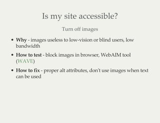 Is my site accessible?
Turn off images
Why - images useless to low-vision or blind users, low
bandwidth
How to test - bloc...