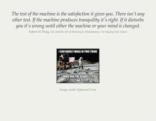The test of the machine is the satisfaction it gives you. There isn't any
other test. If the machine produces tranquility ...