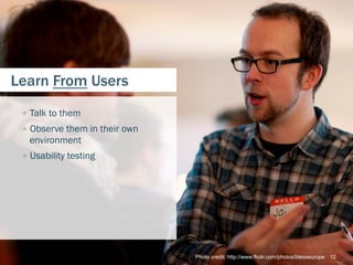 Learn From Users
 
   Talk to them
 
   Observe them in their own
   environment
 
   Usability testing




                                 Photo credit: http://www.flickr.com/photos/blesseurope   12
 