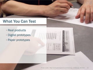 What You Can Test

 
  Real products
 
  Digital prototypes
 
  Paper prototypes




                         Photo credit: http://www.jamesjpierce.com/energy_challenge_08.html   23
 