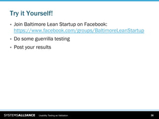 Try it Yourself!
    Join Baltimore Lean Startup on Facebook:
     https://www.facebook.com/groups/BaltimoreLeanStartup
    Do some guerrilla testing
    Post your results




                Usability Testing as Validation             36
 