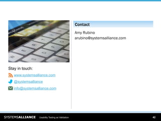 Contact
                                                   Amy Rubino
                                                   arubino@systemsalliance.com




Stay in touch:
   www.systemsalliance.com
   @systemsalliance
   info@systemsalliance.com




                 Usability Testing as Validation                                 42
 