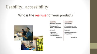 Usability... accessibility
Who is the real user of your product?
 