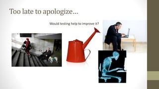 Too late to apologize…
Would testing help to improve it?
 