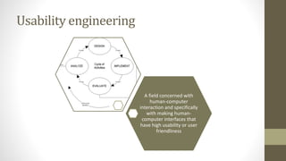 Usability engineering
A field concerned with
human-computer
interaction and specifically
with making human-
computer interfaces that
have high usability or user
friendliness
 