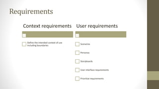 Requirements
Context requirements
Define the intended context of use
including boundaries
User requirements
Scenarios
Personas
Storyboards
User interface requirements
Prioritize requirements
 
