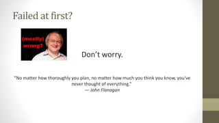 Failed at first?
Don’t worry.
“No matter how thoroughly you plan, no matter how much you think you know, you've
never thought of everything.”
― John Flanagan
 
