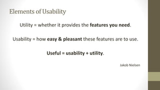 Elements of Usability
Utility = whether it provides the features you need.
Usability = how easy & pleasant these features are to use.
Useful = usability + utility.
Jakob Nielsen
 