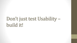 Don’t just test Usability –
build it!
 