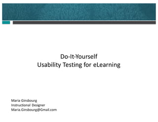 Do-It-Yourself
Usability	Testing	for	eLearning
Maria	Ginsbourg
Instructional	Designer
Maria.Ginsbourg@Gmail.com
 