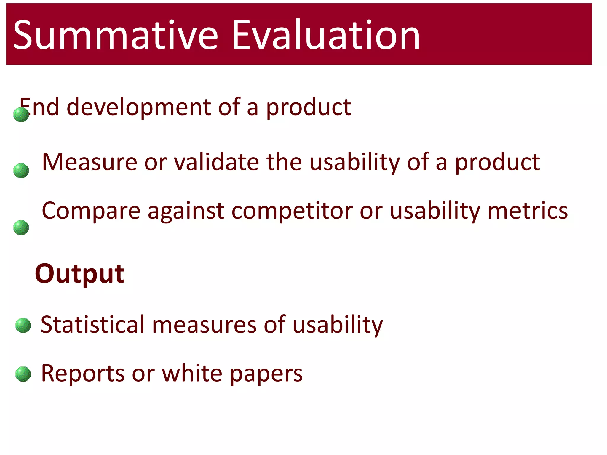 Output Statistical measures of usability Reports or white papersSummative Evaluation End development of a product 	Measure or validate the usability of a product Compare against competitor or usability metrics 