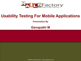 Usability Testing For Mobile Applications Presentation By Ganapathi M  © 2006-11 Rails Factory | www.railsfactory.com 