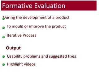 Formative Evaluation During the development of a product 	To mould or improve the product 	Iterative Process Output  Usability problems and suggested fixes Highlight videos 
