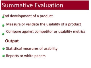 Output Statistical measures of usability Reports or white papersSummative Evaluation End development of a product 	Measure or validate the usability of a product Compare against competitor or usability metrics 