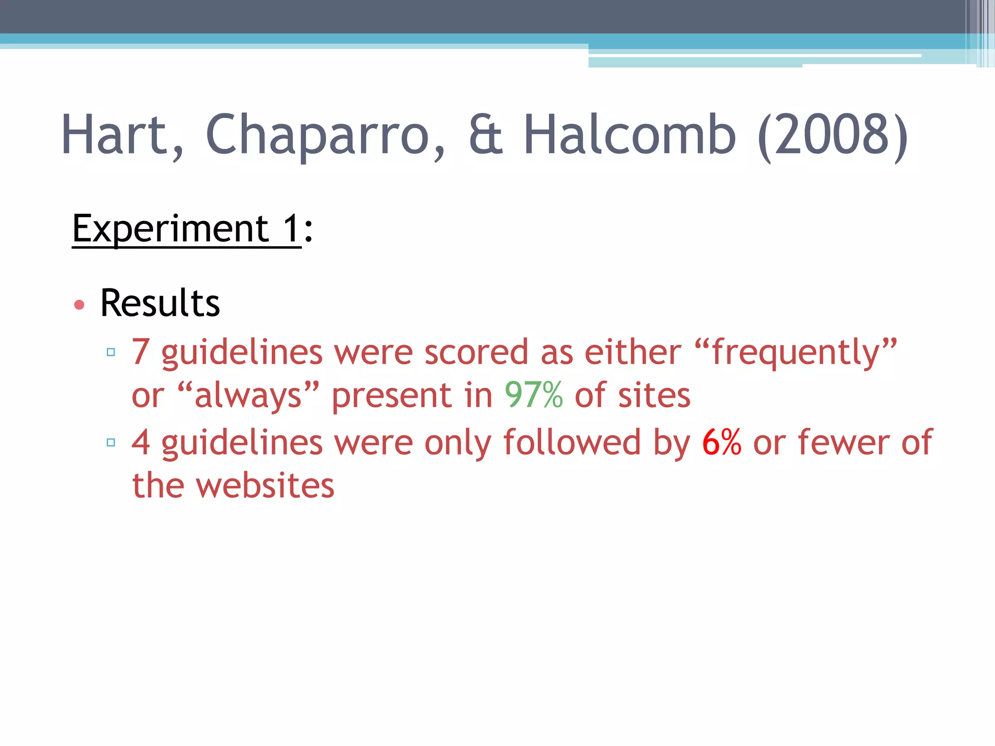 Hart, Chaparro, & Halcomb (2008)
Experiment 1:
• Results
▫ 7 guidelines were scored as either “frequently”
or “always” present in 97% of sites
▫ 4 guidelines were only followed by 6% or fewer of
the websites
 