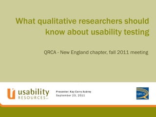 What qualitative researchers should
       know about usability testing

       QRCA - New England chapter, fall 2011 meeting




            Presenter: Kay Corr y Aubrey
            S e p t e m b e r 2 3 , 2 01 1
 