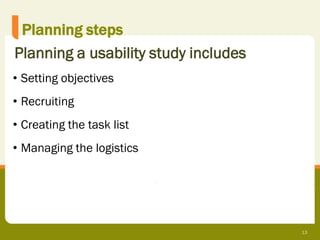 Planning steps
Planning a usability study includes
• Setting objectives
• Recruiting
• Creating the task list
• Managing the logistics




                                      13
 