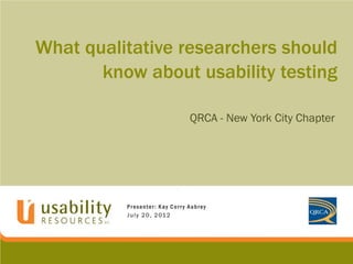 What qualitative researchers should
know about usability testing
QRCA - New York City Chapter
Presenter: Kay Corr y Aubrey
July 20, 2012
 