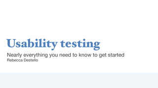 Usability testing
Nearly everything you need to know to get started
Rebecca Destello
 