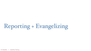 Reporting + Evangelizing
R. Destello | Usability Testing
 