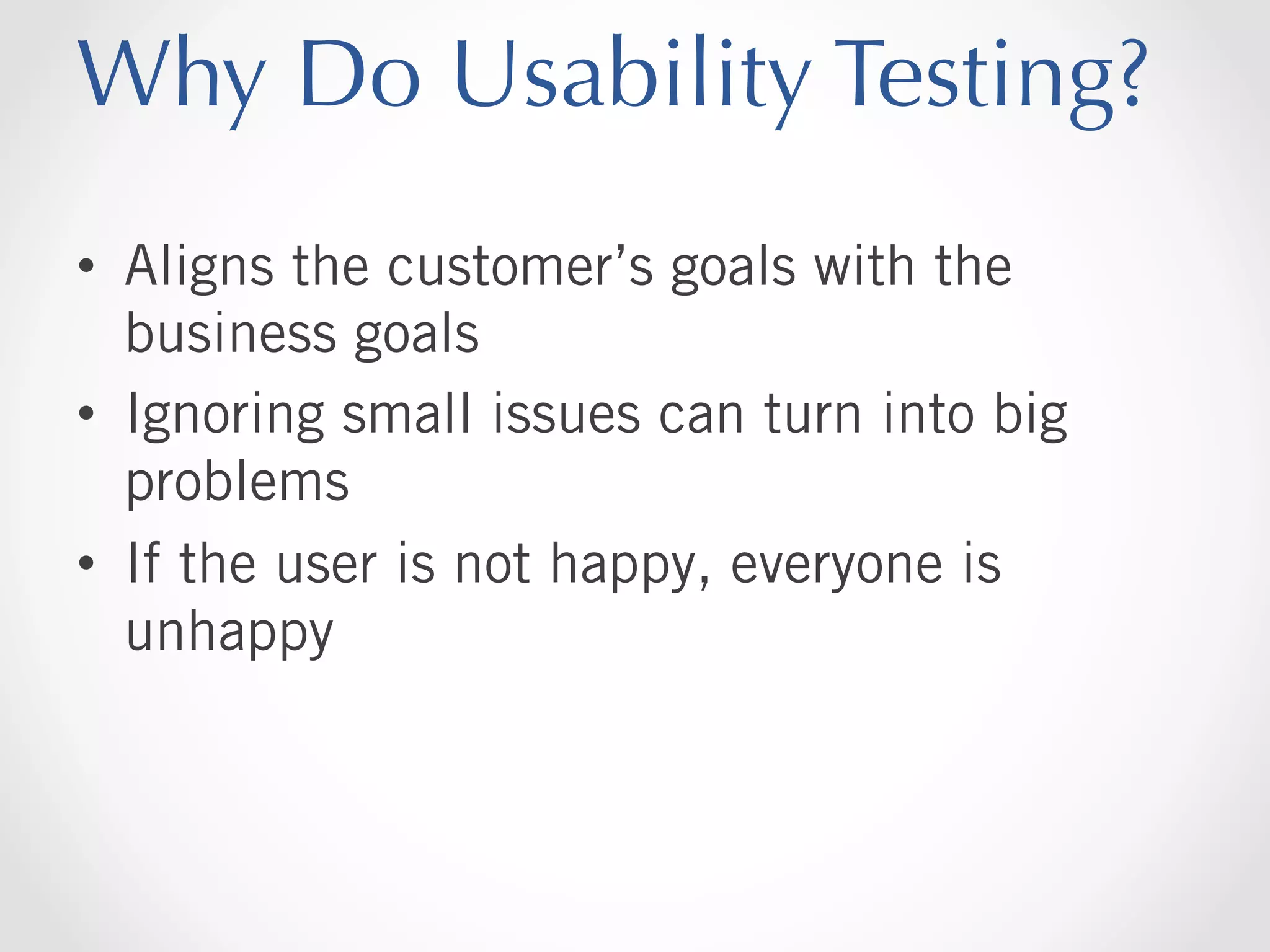 Why Do Usability Testing?
•  Aligns the customer’s goals with the
business goals
•  Ignoring small issues can turn into big
problems
•  If the user is not happy, everyone is
unhappy

 