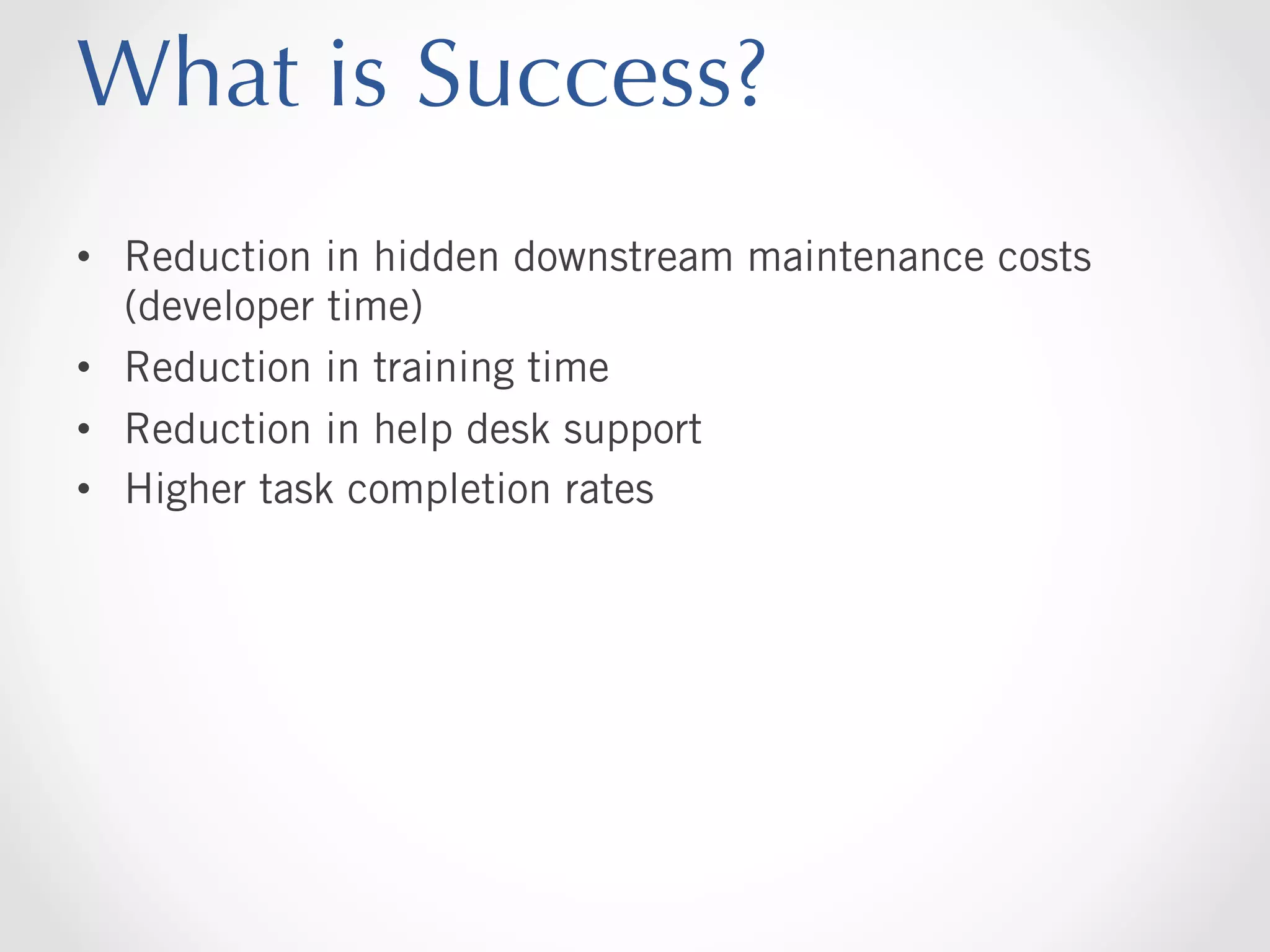 What is Success?
•  Reduction in hidden downstream maintenance costs
(developer time)
•  Reduction in training time
•  Reduction in help desk support
•  Higher task completion rates

 