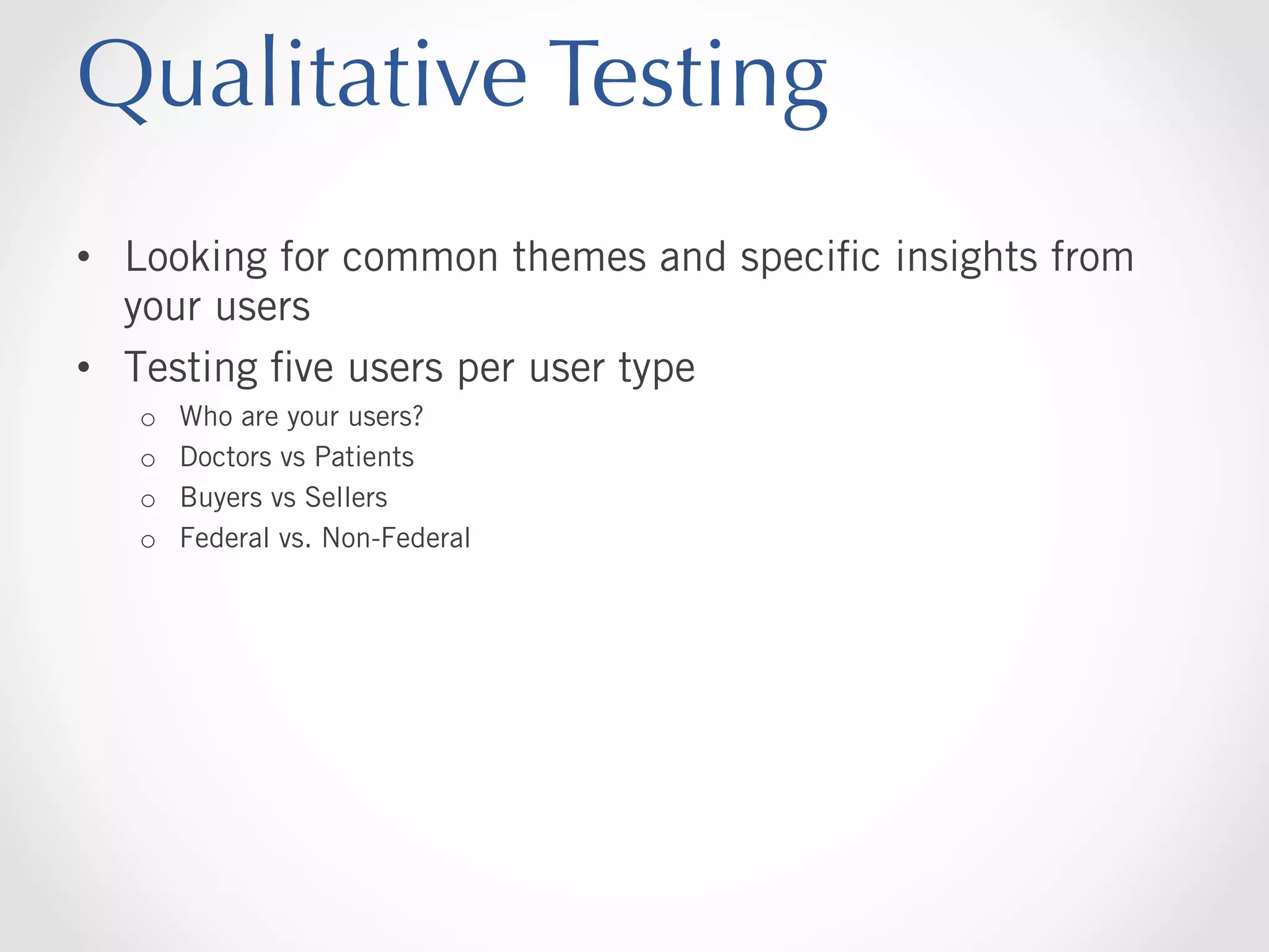 Qualitative Testing
•  Looking for common themes and speciﬁc insights from
your users
•  Testing ﬁve users per user type
o 
o 
o 
o 

Who are your users?
Doctors vs Patients
Buyers vs Sellers
Federal vs. Non-Federal

 