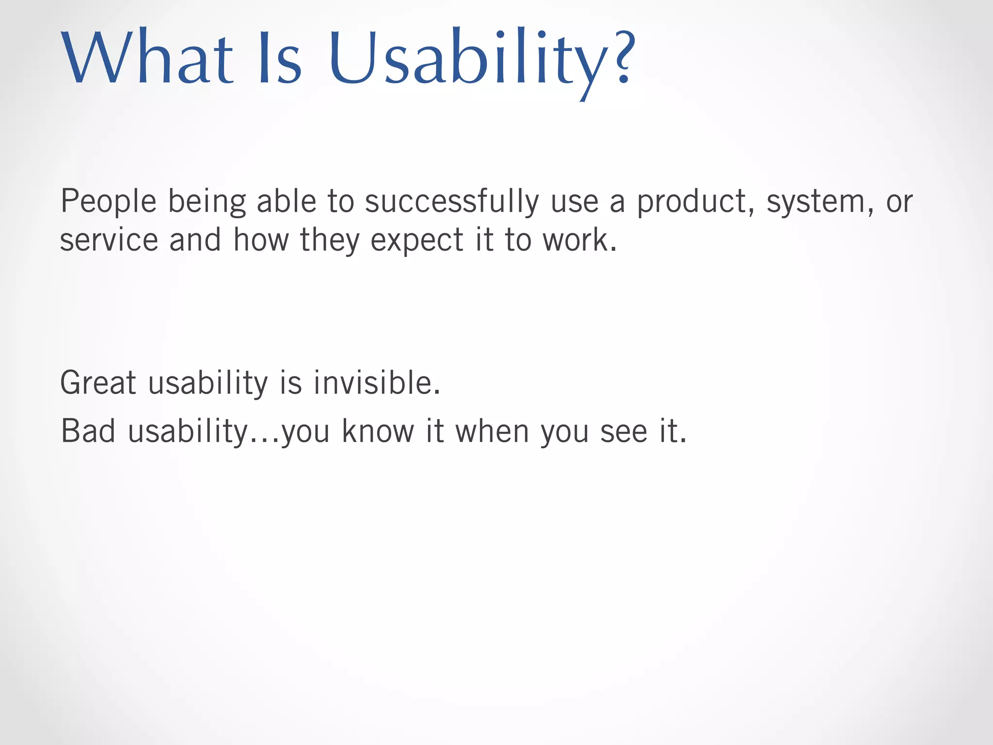 What Is Usability?
People being able to successfully use a product, system, or
service and how they expect it to work.

Great usability is invisible.
Bad usability…you know it when you see it.

 