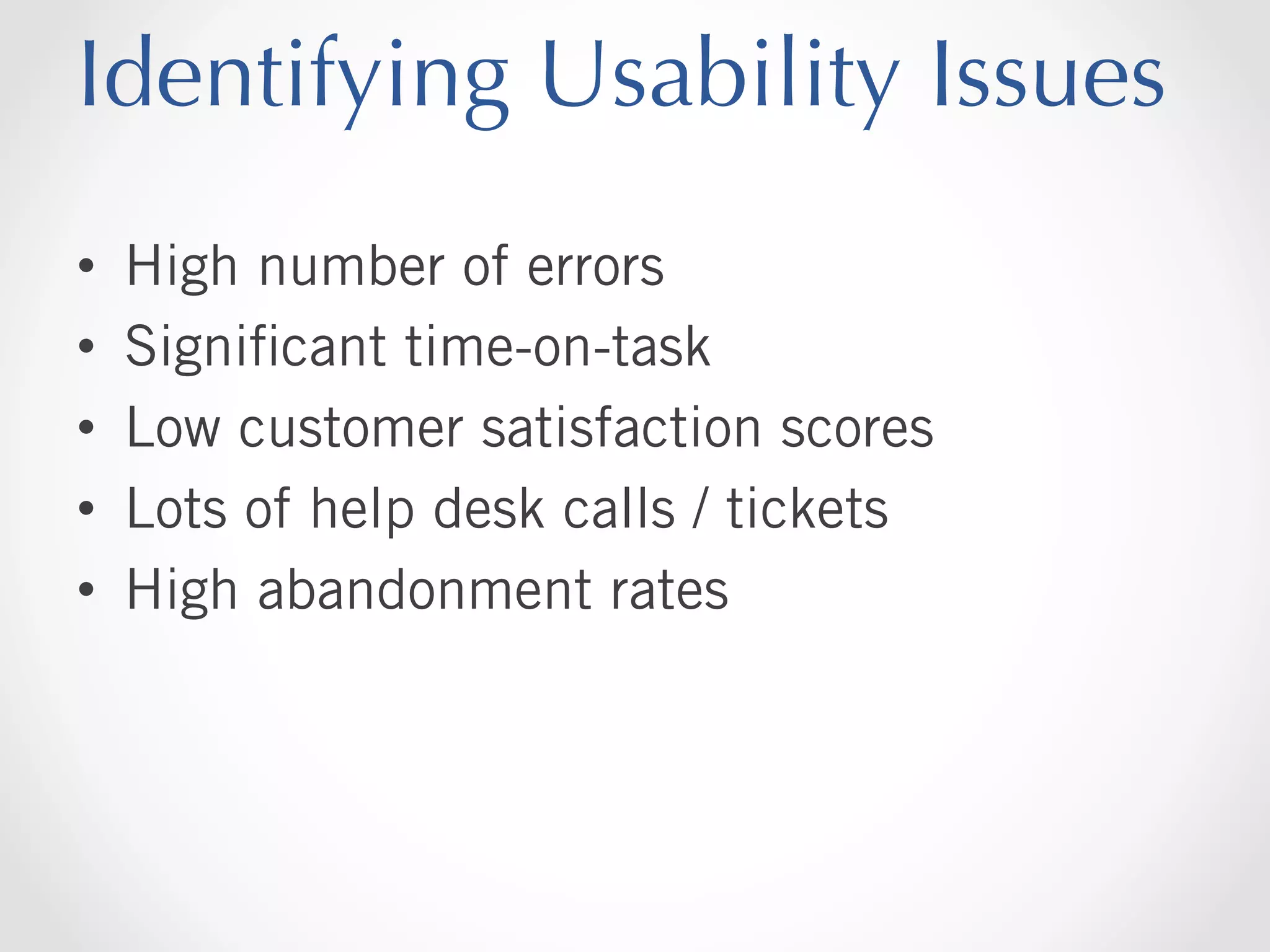 Identifying Usability Issues
• 
• 
• 
• 
• 

High number of errors
Signiﬁcant time-on-task
Low customer satisfaction scores
Lots of help desk calls / tickets
High abandonment rates

 