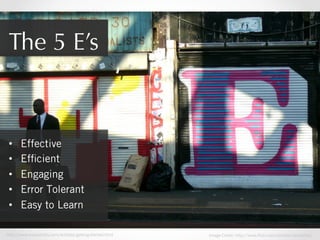 The 5 E’s

• 
• 
• 
• 
• 

Effective
Efﬁcient
Engaging
Error Tolerant
Easy to Learn

http://www.wqusability.com/articles/getting-started.html

Image Credit: http://www.flickr.com/photos/whatwhat/

 