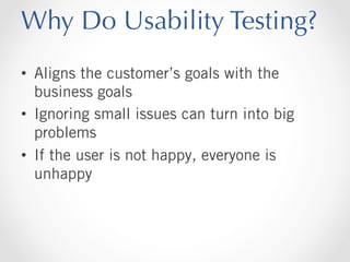 Why Do Usability Testing?
•  Aligns the customer’s goals with the
business goals
•  Ignoring small issues can turn into big
problems
•  If the user is not happy, everyone is
unhappy

 