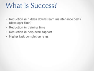 What is Success?
•  Reduction in hidden downstream maintenance costs
(developer time)
•  Reduction in training time
•  Reduction in help desk support
•  Higher task completion rates

 