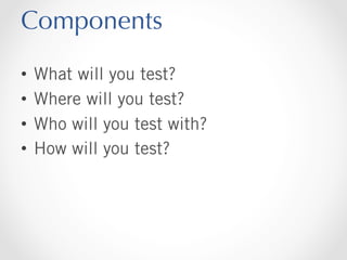 Components
•  What will you test?
•  Where will you test?
•  Who will you test with?
•  How will you test?

 