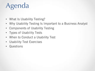 Agenda
• 
• 
• 
• 
• 
• 
• 

What Is Usability Testing?
Why Usability Testing Is Important to a Business Analyst
Components of Usability Testing
Types of Usability Tests
When to Conduct a Usability Test
Usability Test Exercises
Questions

 
