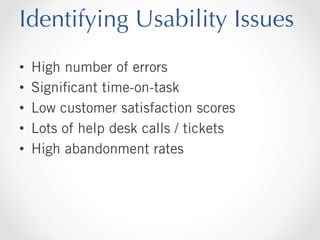Identifying Usability Issues
• 
• 
• 
• 
• 

High number of errors
Signiﬁcant time-on-task
Low customer satisfaction scores
Lots of help desk calls / tickets
High abandonment rates

 